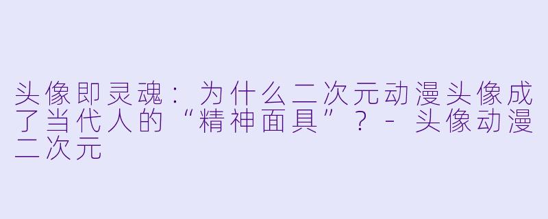 头像即灵魂：为什么二次元动漫头像成了当代人的“精神面具”？