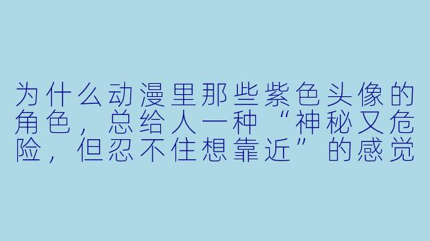 为什么动漫里那些紫X 头像的角X ,总给人一种“神秘又危险,但忍不住想靠近”的感觉?-紫X 头像 动漫