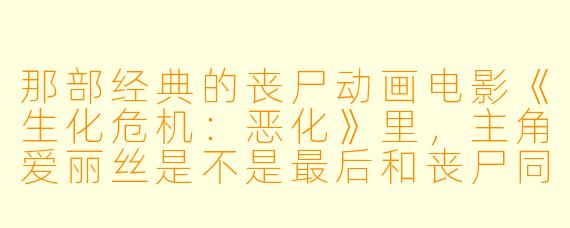 那部经典的丧尸动画电影《生化危机：恶化》里，主角爱丽丝是不是最后和丧尸同归于尽了？