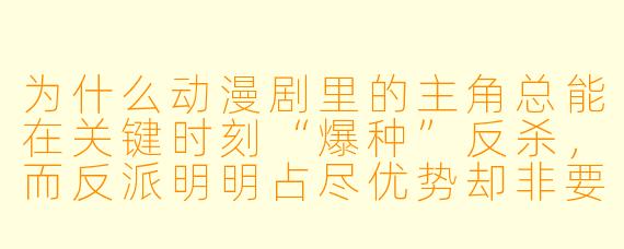 为什么动漫剧里的主角总能在关键时刻“爆种”反杀,而反派明明占尽优势却非要话多拖延时间?