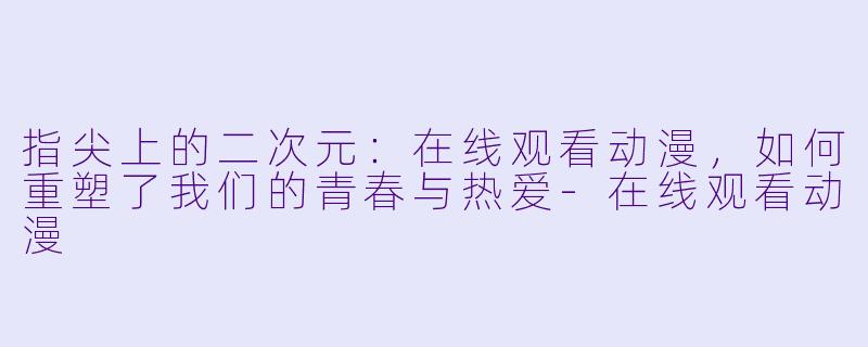指尖上的二次元:在线观看动漫,如何重塑了我们的青春与热爱-在线观看动漫
