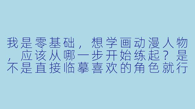我是零基础，想学画动漫人物，应该从哪一步开始练起？是不是直接临摹喜欢的角X  就行了？