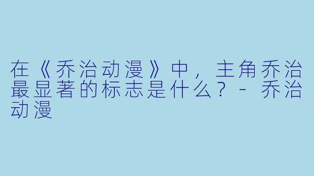 在《乔治动漫》中，主角乔治最显著的标志是什么？-乔治动漫