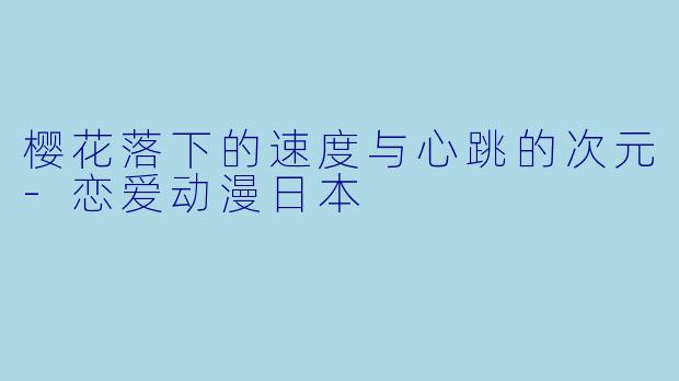 樱花落下的速度与心跳的次元-恋爱动漫日本