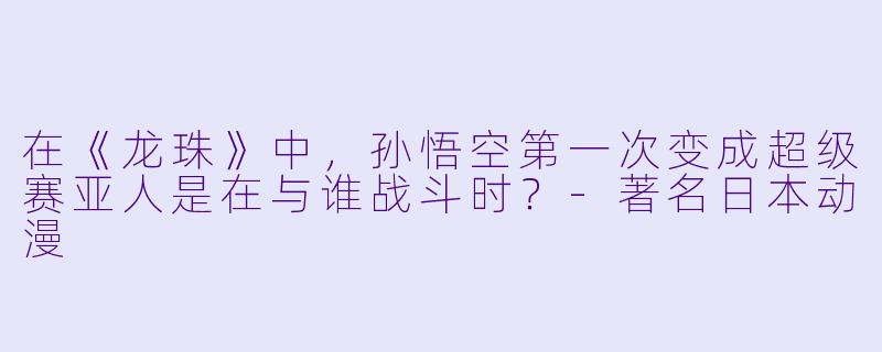 在《龙珠》中，孙悟空第一次变成超级赛亚人是在与谁战斗时？-著名日本动漫