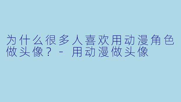 为什么很多人喜欢用动漫角X 做头像?-用动漫做头像