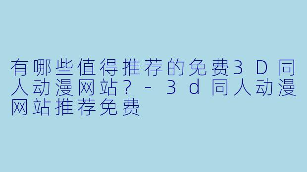 有哪些值得推荐的免费3D同人动漫网站?-3d同人动漫网站推荐免费