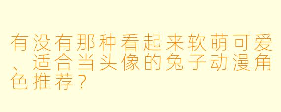 有没有那种看起来软萌可爱、适合当头像的兔子动漫角X 推荐?