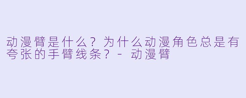 动漫臂是什么？为什么动漫角X  总是有夸张的手臂线条？