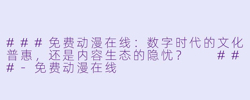 ###免费动漫在线：数字时代的文化普惠，还是内容生态的隐忧？

###-免费动漫在线