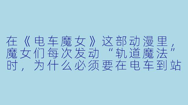 在《电车魔女》这部动漫里，魔女们每次发动“轨道魔法”时，为什么必须要在电车到站前的那几秒内，闭眼默念出乘客们心里最想听到的那句话？