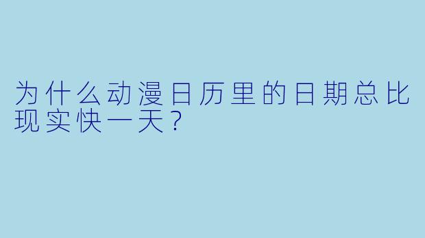 为什么动漫日历里的日期总比现实快一天？