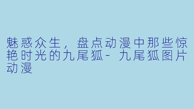魅惑众生，盘点动漫中那些惊艳时光的九尾狐-九尾狐图片动漫
