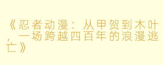 《忍者动漫:从甲贺到木叶,一场跨越四百年的浪漫逃亡》