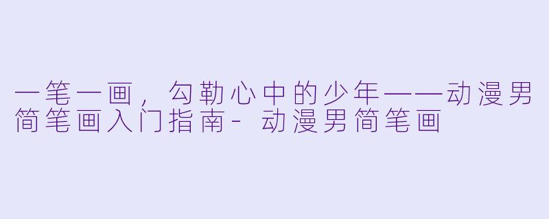 一笔一画,勾勒心中的少年——动漫男简笔画入门指南-动漫男简笔画
