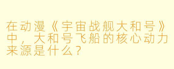 在动漫《宇宙战舰大和号》中，大和号飞船的核心动力来源是什么？