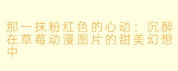 那一抹粉红X 的心动:沉醉在草莓动漫图片的甜美幻想中