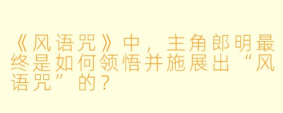 《风语咒》中，主角郎明最终是如何领悟并施展出“风语咒”的？