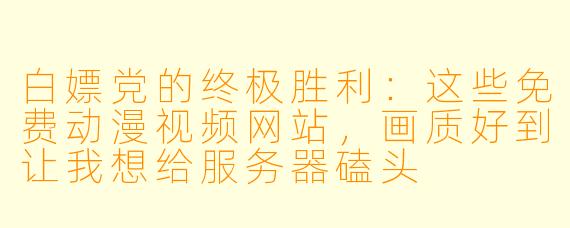 白X 党的终极胜利:这些免费动漫视频网站,画质好到让我想给服务器磕头