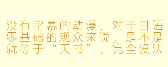 没有字幕的动漫，对于日语零基础的观众来说，是不是就等于“天书”，完全没法看？