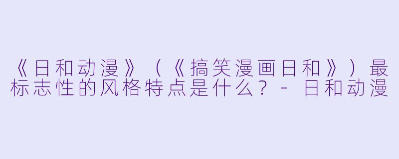 《日和动漫》（《搞笑漫画日和》）最标志X  的风格特点是什么？-日和动漫