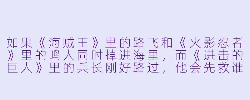 如果《海贼王》里的路飞和《火影忍者》里的鸣人同时掉进海里，而《进击的巨人》里的兵长刚好路过，他会先救谁？-人物 动漫