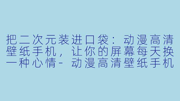 把二次元装进口袋:动漫高清壁纸手机,让你的屏幕每天换一种心情-动漫高清壁纸手机