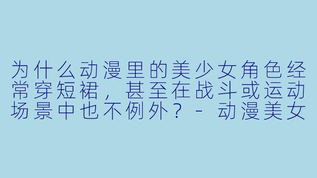 为什么动漫里的美少女角X 经常穿短裙,甚至在战斗或运动场景中也不例外?-动漫美女短裙