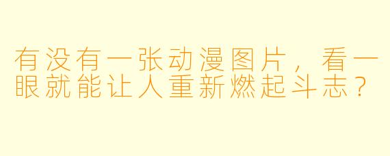 有没有一张动漫图片，看一眼就能让人重新燃起斗志？