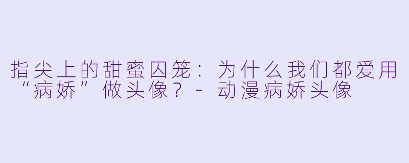 指尖上的甜蜜囚笼：为什么我们都爱用“病娇”做头像？-动漫病娇头像