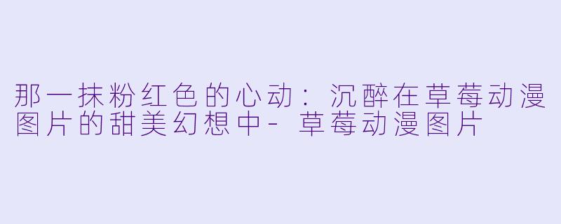 那一抹粉红X 的心动:沉醉在草莓动漫图片的甜美幻想中-草莓动漫图片