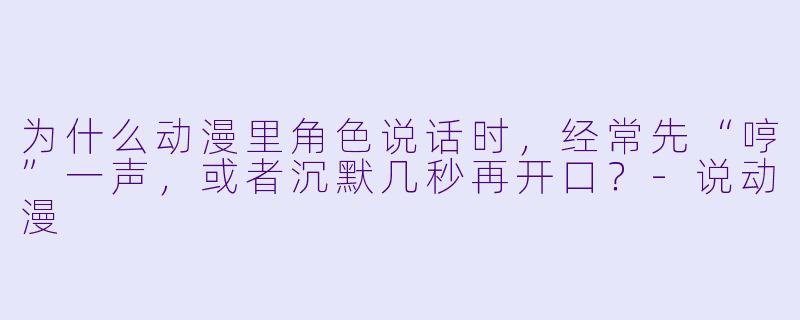 为什么动漫里角X  说话时，经常先“哼”一声，或者沉默几秒再开口？-说动漫