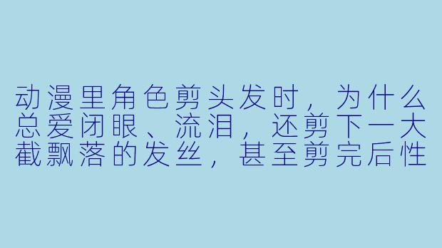 动漫里角X 剪头发时,为什么总爱闭眼、流泪,还剪下一大截飘落的发丝,甚至剪完后X 格都变了?-动漫剪头发