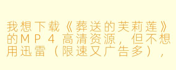 我想下载《葬送的芙莉莲》的MP4高清资源,但不想用迅雷(限速又广告多),有没有更干净、直接能下到本地的方法?