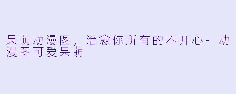 呆萌动漫图,治愈你所有的不开心-动漫图可爱呆萌