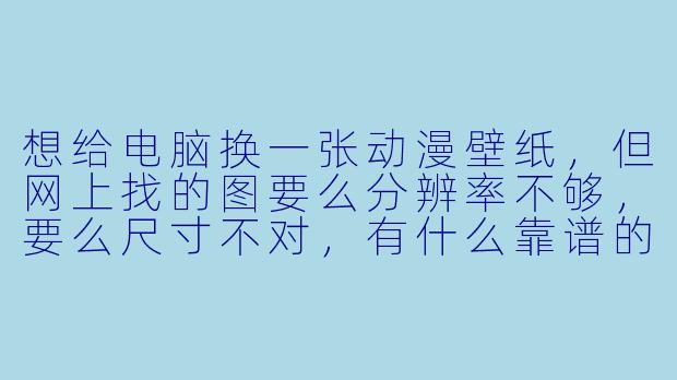 想给电脑换一张动漫壁纸,但网上找的图要么分辨率不够,要么尺寸不对,有什么靠谱的途径或技巧吗?-动漫壁纸电脑