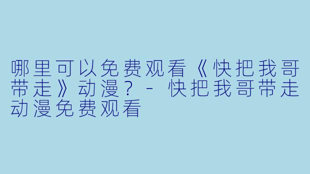 哪里可以免费观看《快把我哥带走》动漫？-快把我哥带走动漫免费观看