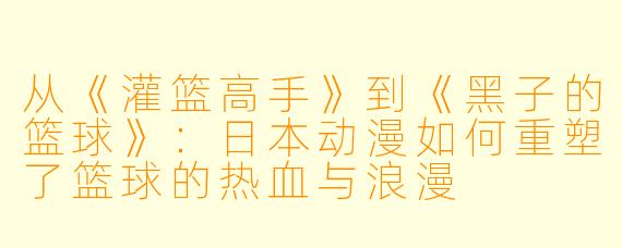 从《灌篮高手》到《黑子的篮球》：日本动漫如何重塑了篮球的热血与浪漫