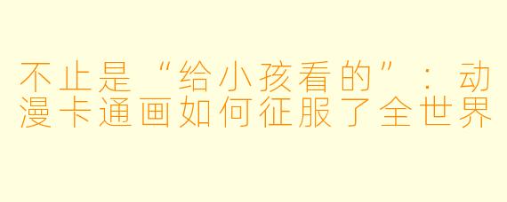 不止是“给小孩看的”:动漫卡通画如何征服了全世界