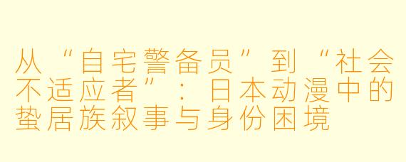 从“自宅警备员”到“社会不适应者”：日本动漫中的蛰居族叙事与身份困境