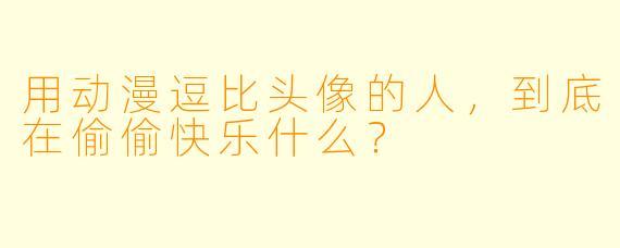 用动漫逗比头像的人,到底在偷偷快乐什么?