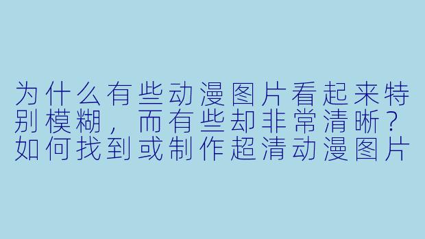为什么有些动漫图片看起来特别模糊,而有些却非常清晰?如何找到或制作超清动漫图片?