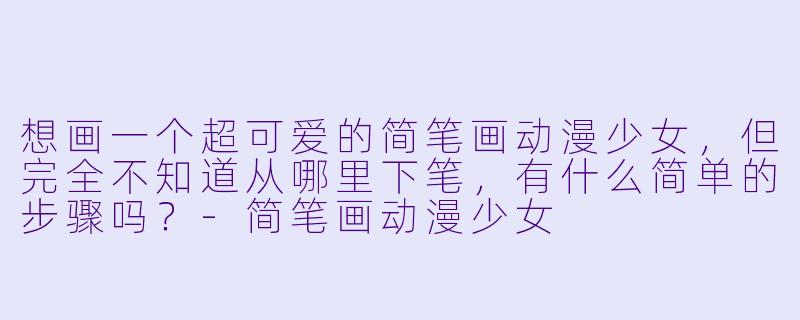 想画一个超可爱的简笔画动漫少女,但完全不知道从哪里下笔,有什么简单的步骤吗?-简笔画动漫少女