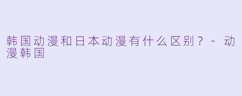 韩国动漫和日本动漫有什么区别?-动漫韩国