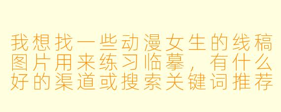 我想找一些动漫女生的线稿图片用来练习临摹,有什么好的渠道或搜索关键词推荐吗?