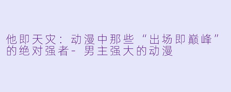 他即天灾:动漫中那些“出场即巅峰”的绝对强者-男主强大的动漫