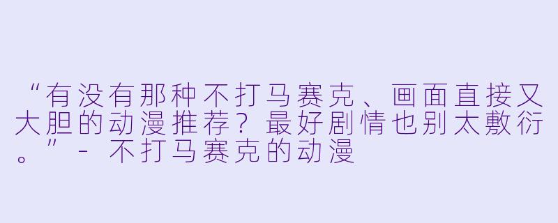 “有没有那种不打马赛克、画面直接又大胆的动漫推荐?最好剧情也别太敷衍。”-不打马赛克的动漫