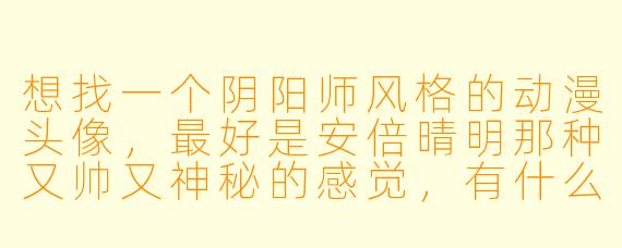 想找一个阴阳师风格的动漫头像,最好是安倍晴明那种又帅又神秘的感觉,有什么推荐吗?