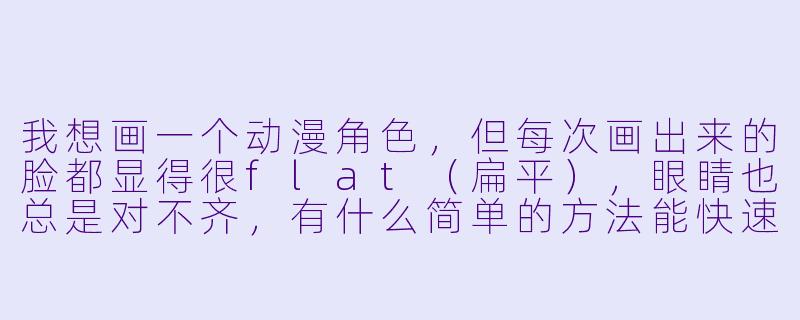 我想画一个动漫角X  ，但每次画出来的脸都显得很flat（扁平），眼睛也总是对不齐，有什么简单的方法能快速改善吗？-动漫角X  怎么画