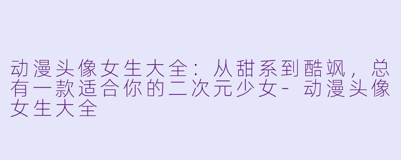 动漫头像女生大全:从甜系到酷飒,总有一款适合你的二次元少女-动漫头像女生大全